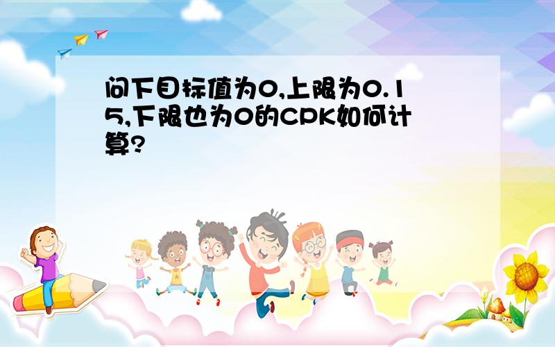 问下目标值为0,上限为0.15,下限也为0的CPK如何计算?