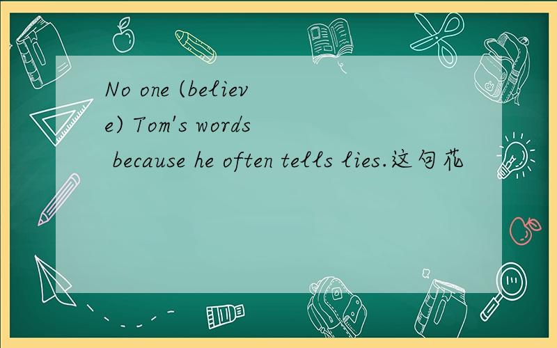 No one (believe) Tom's words because he often tells lies.这句花