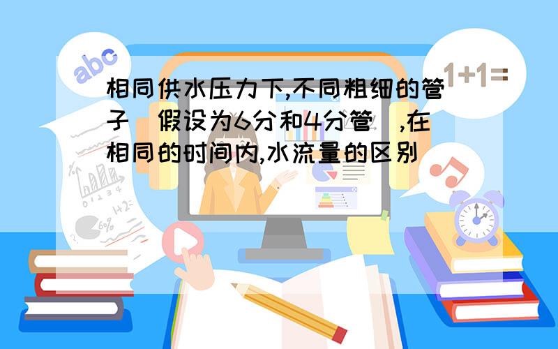 相同供水压力下,不同粗细的管子（假设为6分和4分管）,在相同的时间内,水流量的区别