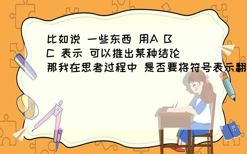 比如说 一些东西 用A B C 表示 可以推出某种结论 那我在思考过程中 是否要将符号表示翻译成语言表示 觉得老是这么去