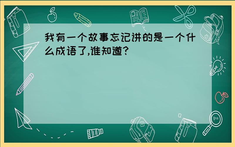 我有一个故事忘记讲的是一个什么成语了,谁知道?