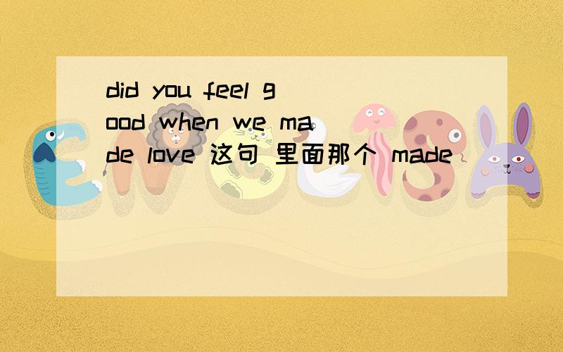 did you feel good when we made love 这句 里面那个 made