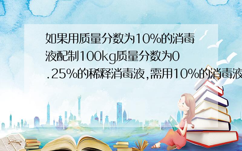 如果用质量分数为10%的消毒液配制100kg质量分数为0.25%的稀释消毒液,需用10%的消毒液多少千克