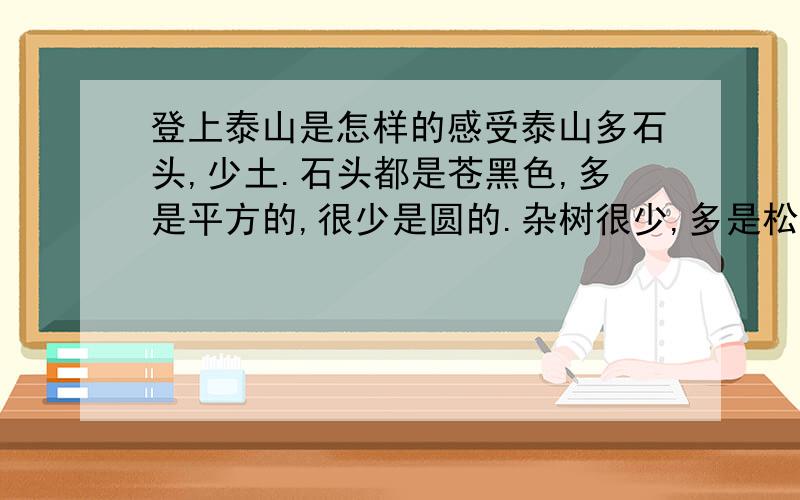 登上泰山是怎样的感受泰山多石头,少土.石头都是苍黑色,多是平方的,很少是圆的.杂树很少,多是松树,生长在石缝里,树顶都是