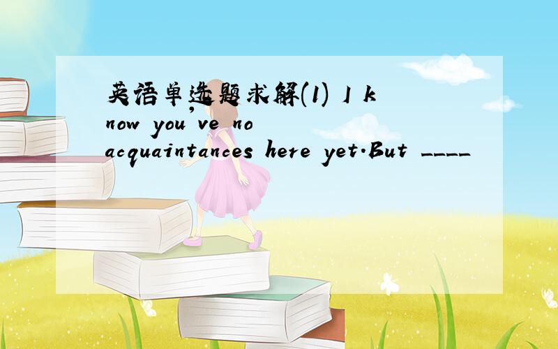 英语单选题求解(1) I know you've no acquaintances here yet.But ____