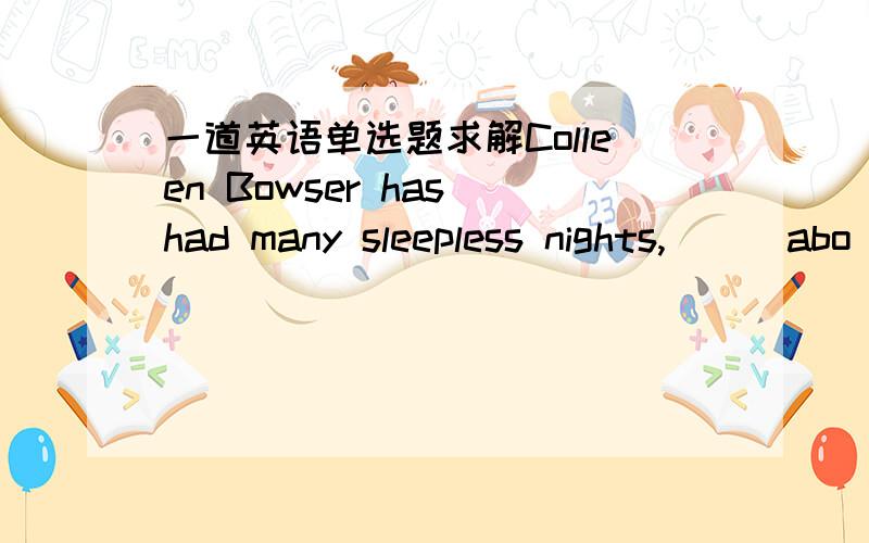 一道英语单选题求解Colleen Bowser has had many sleepless nights,___abo