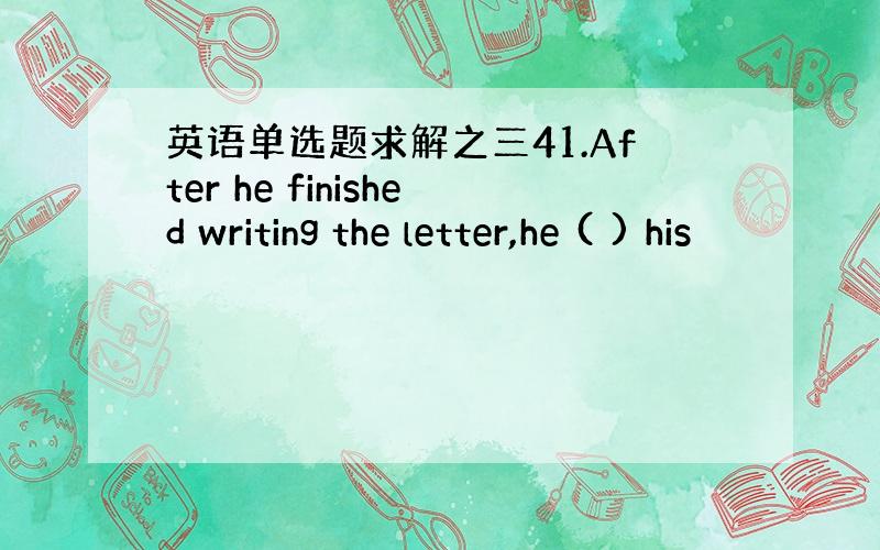 英语单选题求解之三41.After he finished writing the letter,he ( ) his