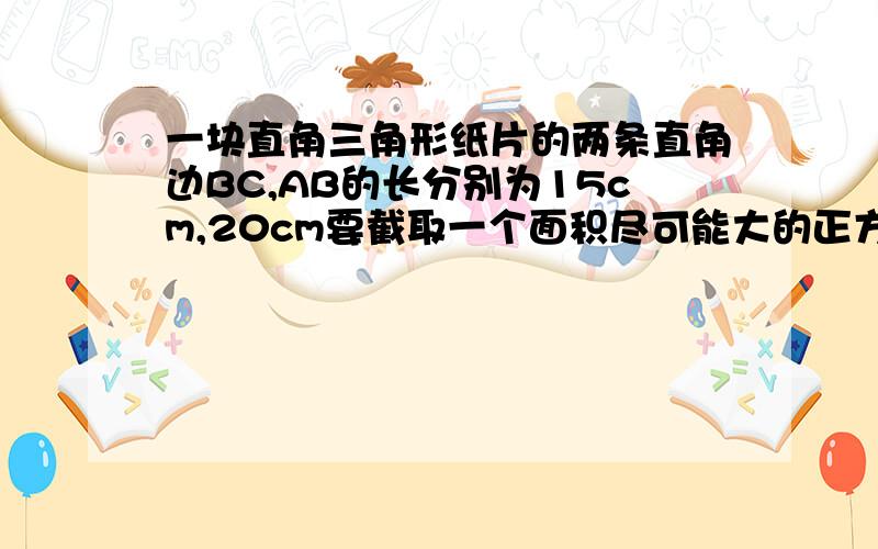 一块直角三角形纸片的两条直角边BC,AB的长分别为15cm,20cm要截取一个面积尽可能大的正方形.怎么截?