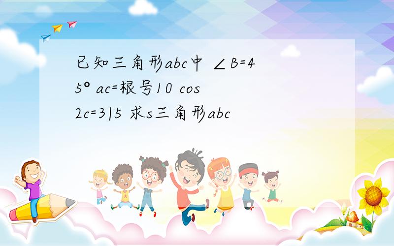 已知三角形abc中 ∠B=45° ac=根号10 cos2c=3|5 求s三角形abc