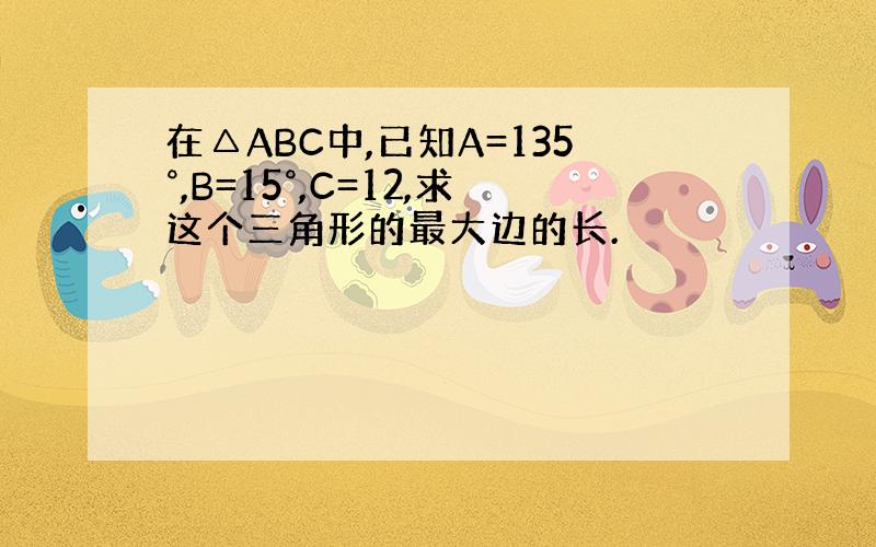 在△ABC中,已知A=135°,B=15°,C=12,求这个三角形的最大边的长.