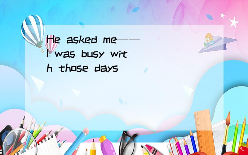 He asked me—— I was busy with those days