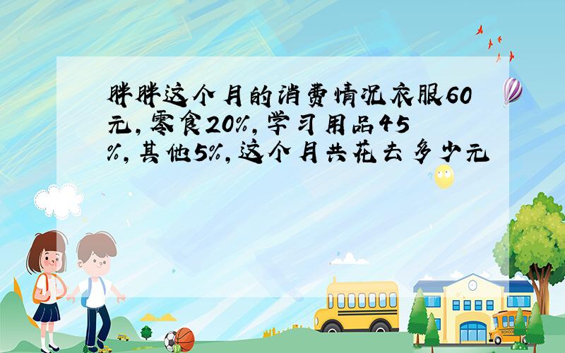 胖胖这个月的消费情况衣服60元,零食20%,学习用品45%,其他5%,这个月共花去多少元