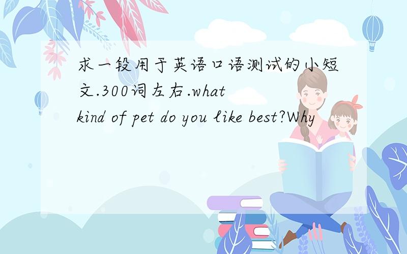 求一段用于英语口语测试的小短文.300词左右.what kind of pet do you like best?Why