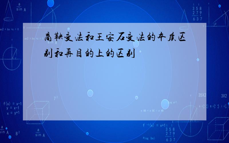 商鞅变法和王安石变法的本质区别和再目的上的区别