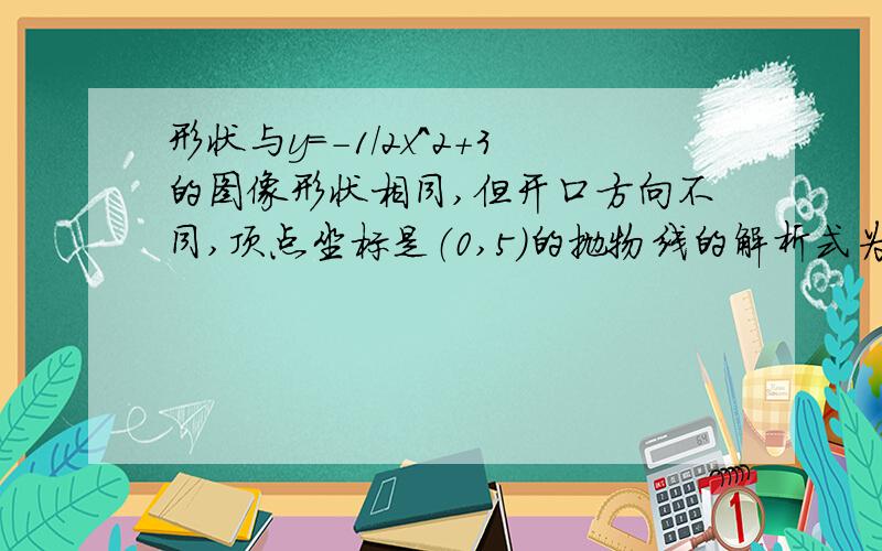 形状与y=-1/2x^2+3的图像形状相同,但开口方向不同,顶点坐标是（0,5）的抛物线的解析式为