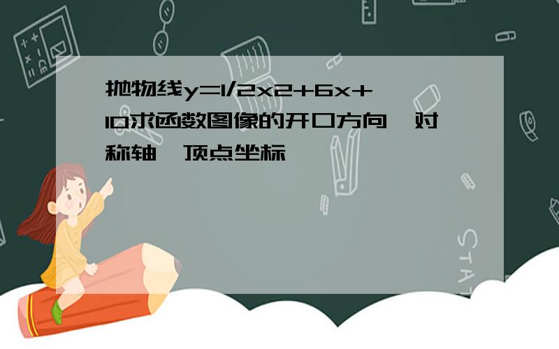 抛物线y=1/2x2+6x+10求函数图像的开口方向,对称轴,顶点坐标