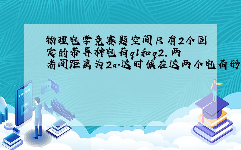 物理电学竞赛题空间只有2个固定的带异种电荷q1和q2,两者间距离为2a.这时候在这两个电荷形成的场中放入一个新电荷q3.