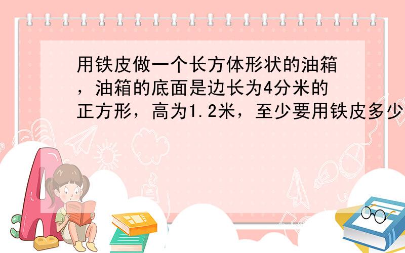 用铁皮做一个长方体形状的油箱，油箱的底面是边长为4分米的正方形，高为1.2米，至少要用铁皮多少平方米？如果每升柴油重0.