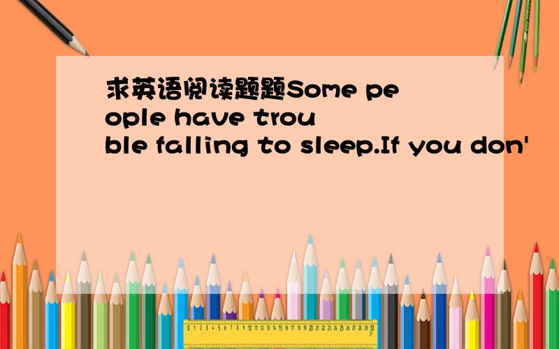 求英语阅读题题Some people have trouble falling to sleep.If you don'