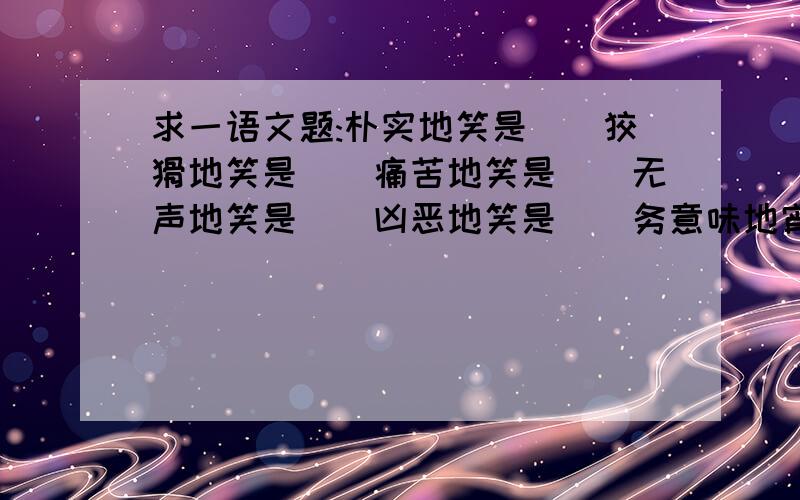 求一语文题:朴实地笑是__狡猾地笑是__痛苦地笑是__无声地笑是__凶恶地笑是__务意味地宵是__