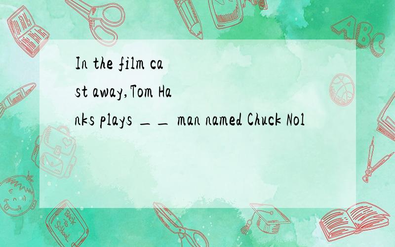 In the film cast away,Tom Hanks plays __ man named Chuck Nol