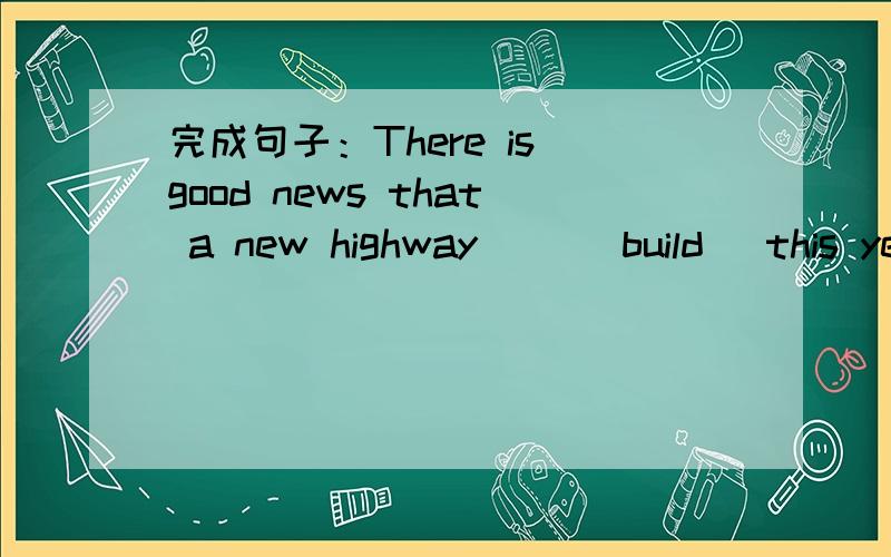 完成句子：There is good news that a new highway __(build) this ye