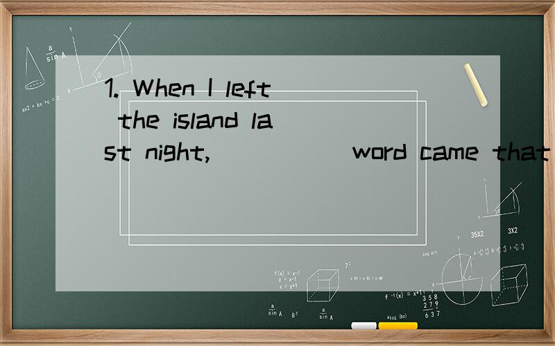 1. When I left the island last night,_____ word came that __