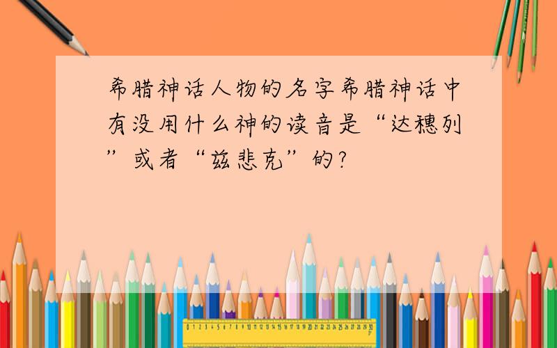 希腊神话人物的名字希腊神话中有没用什么神的读音是“达穗列”或者“兹悲克”的?