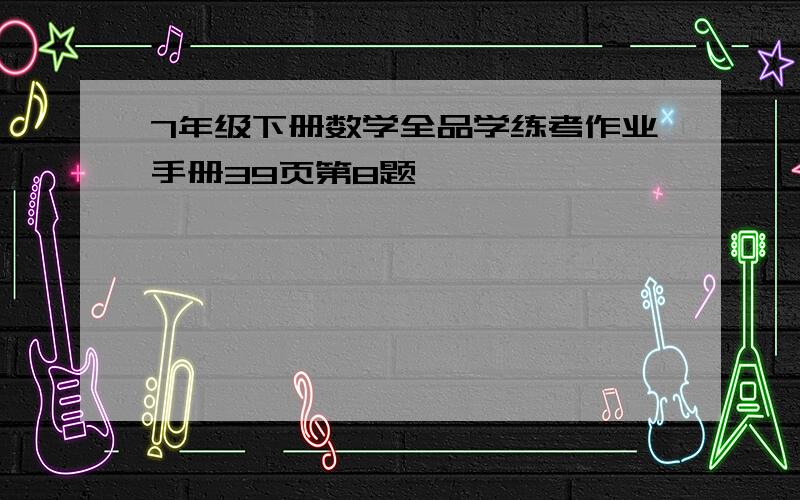 7年级下册数学全品学练考作业手册39页第8题