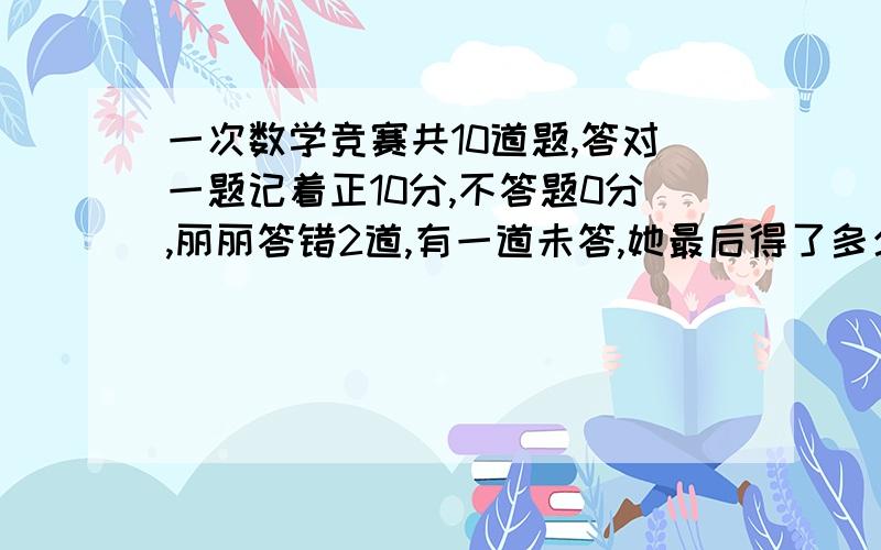 一次数学竞赛共10道题,答对一题记着正10分,不答题0分,丽丽答错2道,有一道未答,她最后得了多少分?