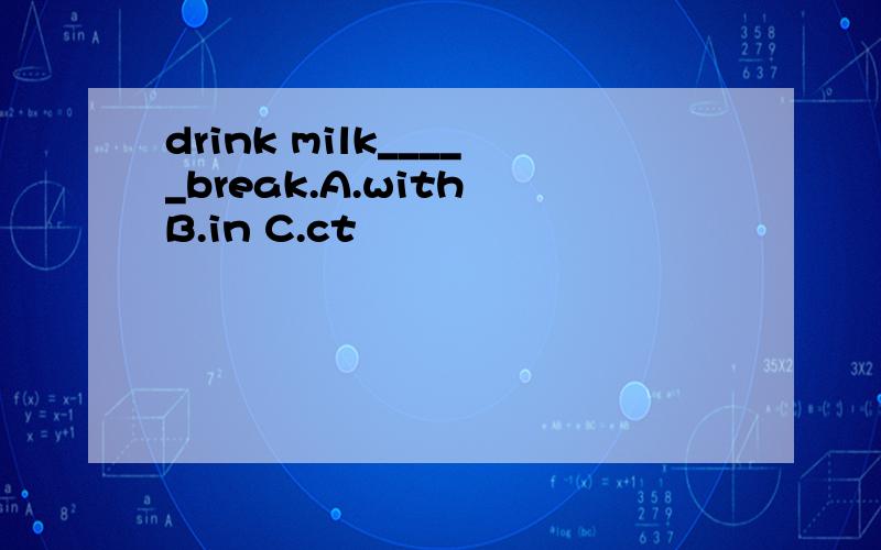 drink milk_____break.A.with B.in C.ct