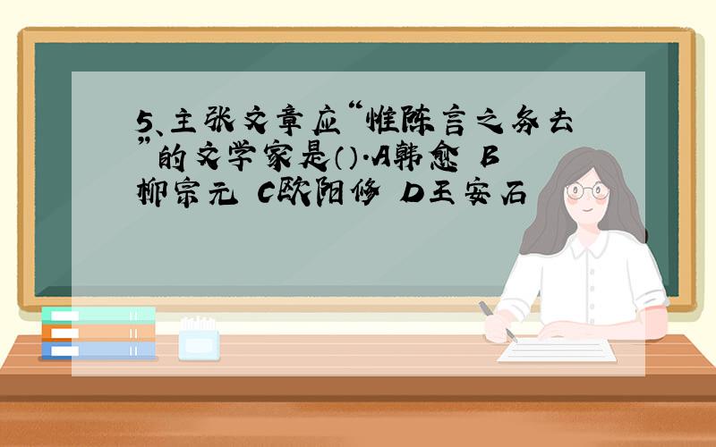 5、主张文章应“惟陈言之务去”的文学家是（）.A韩愈 B柳宗元 C欧阳修 D王安石