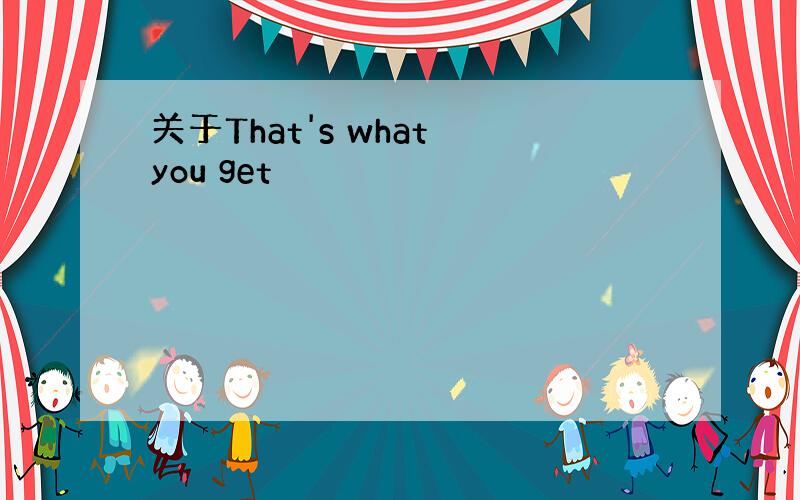 关于That's what you get