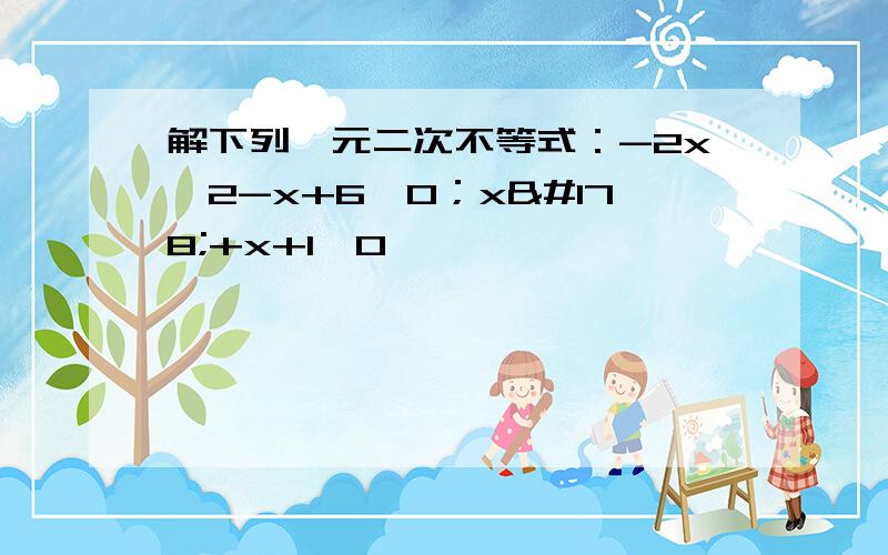 解下列一元二次不等式：-2x^2-x+6≥0；x²+x+1＞0