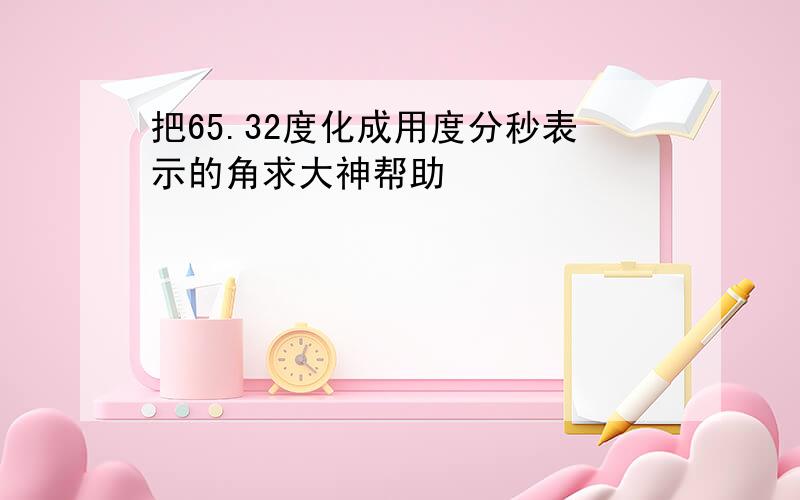 把65.32度化成用度分秒表示的角求大神帮助