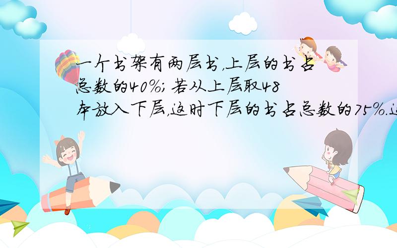 一个书架有两层书，上层的书占总数的40%；若从上层取48本放入下层，这时下层的书占总数的75%．这个书架共有多少本书？