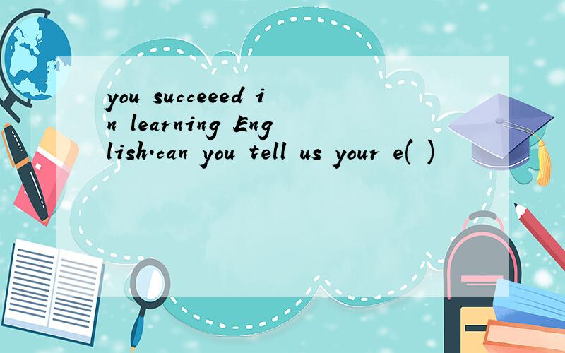 you succeeed in learning English.can you tell us your e( )