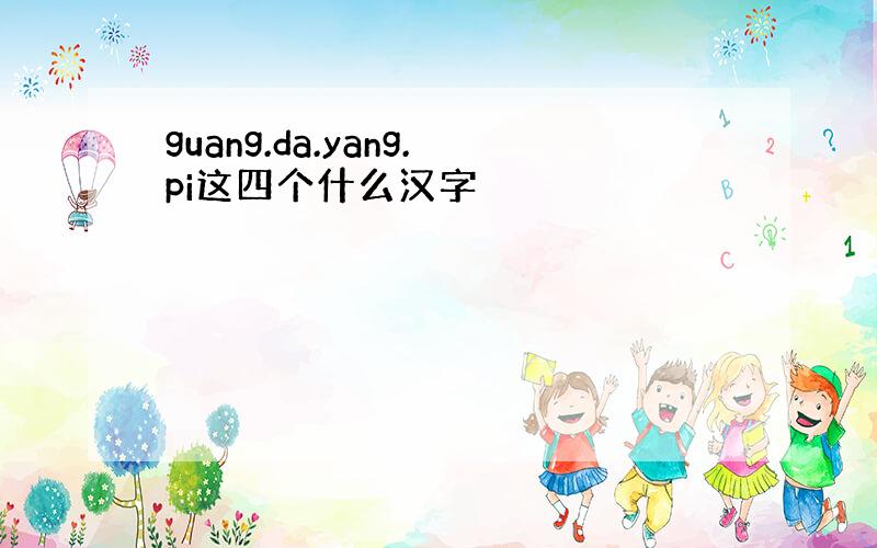 guang.da.yang.pi这四个什么汉字