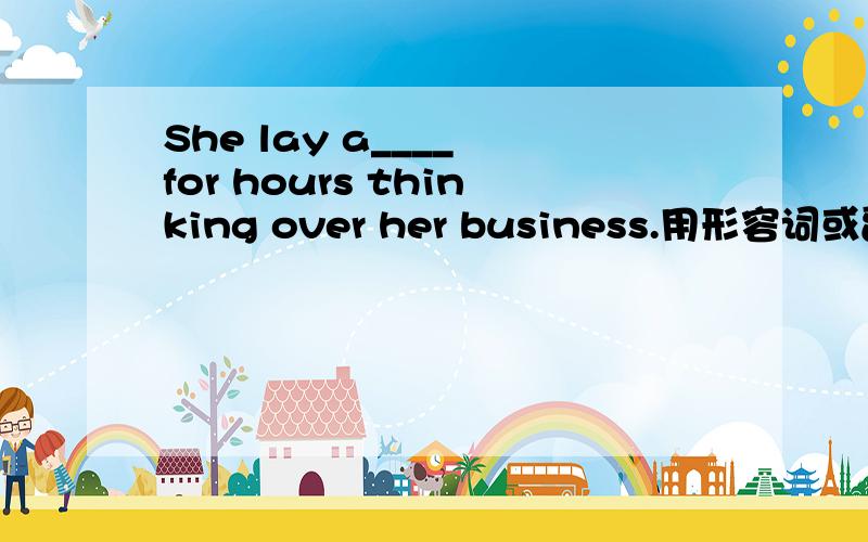 She lay a____ for hours thinking over her business.用形容词或副词填空