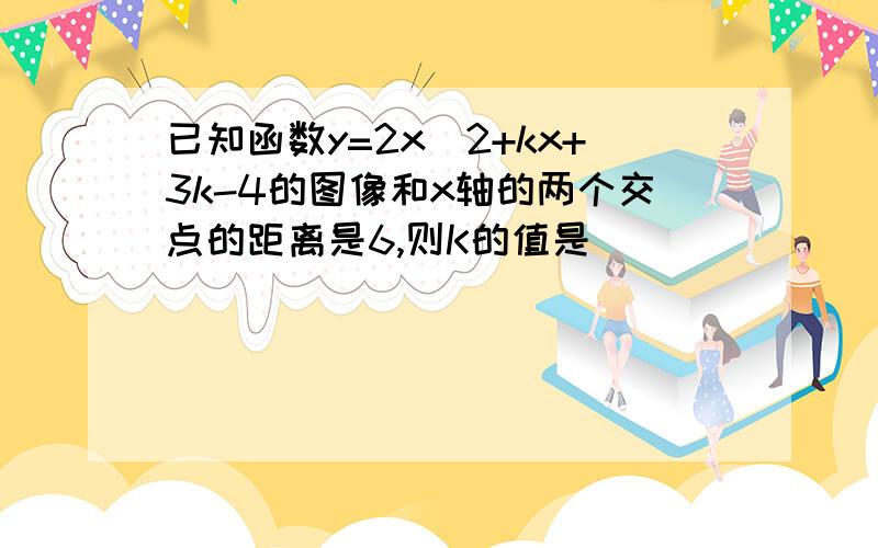 已知函数y=2x^2+kx+3k-4的图像和x轴的两个交点的距离是6,则K的值是