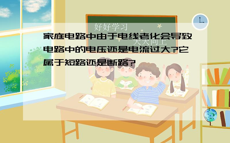 家庭电路中由于电线老化会导致电路中的电压还是电流过大?它属于短路还是断路?