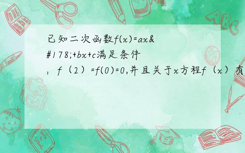 已知二次函数f(x)=ax²+bx+c满足条件：f（2）=f(0)=0,并且关于x方程f（x）有两个相等的根