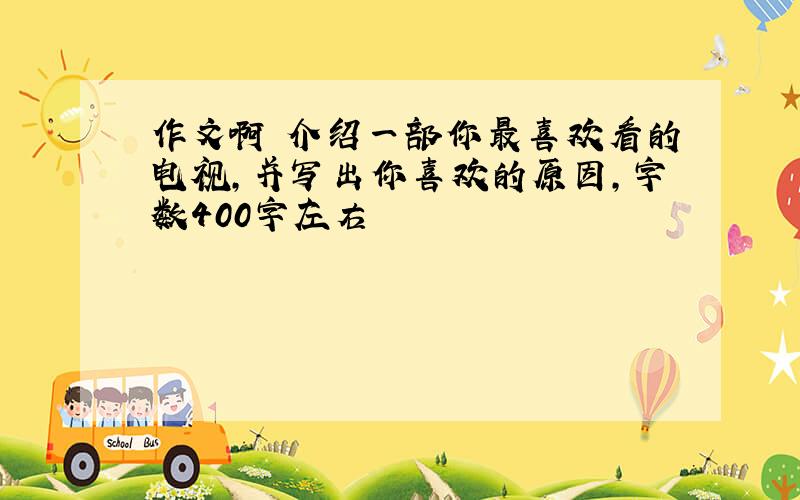 作文啊 介绍一部你最喜欢看的电视,并写出你喜欢的原因,字数400字左右