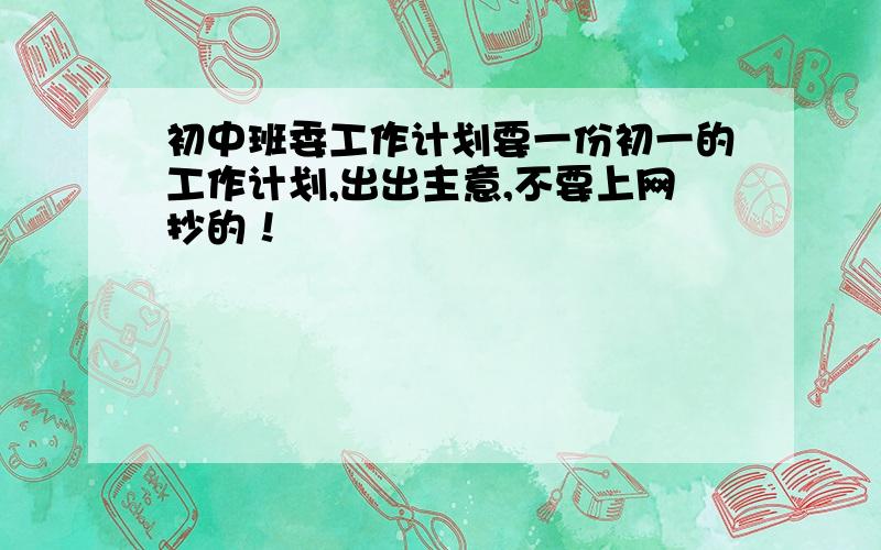 初中班委工作计划要一份初一的工作计划,出出主意,不要上网抄的！