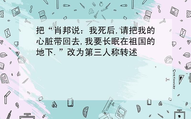 把“肖邦说：我死后,请把我的心脏带回去,我要长眠在祖国的地下.”改为第三人称转述