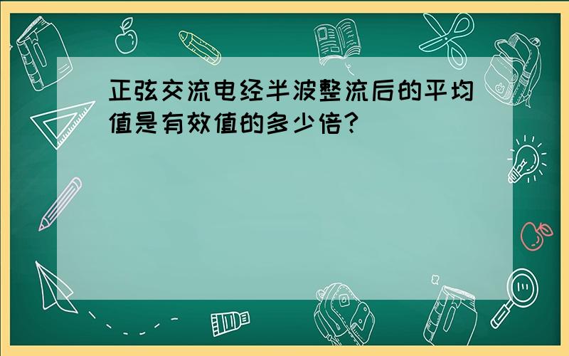 正弦交流电经半波整流后的平均值是有效值的多少倍?