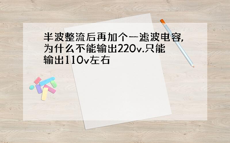 半波整流后再加个一滤波电容,为什么不能输出220v.只能输出110v左右