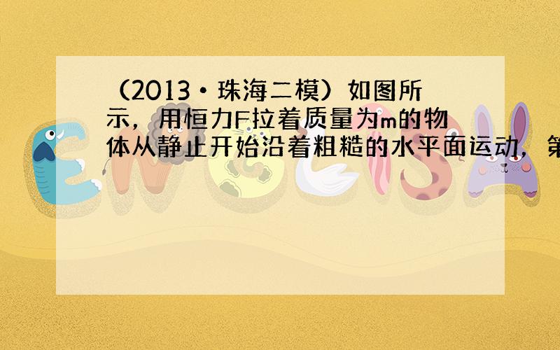 （2013•珠海二模）如图所示，用恒力F拉着质量为m的物体从静止开始沿着粗糙的水平面运动，第一次物体的位移是s，第二次物