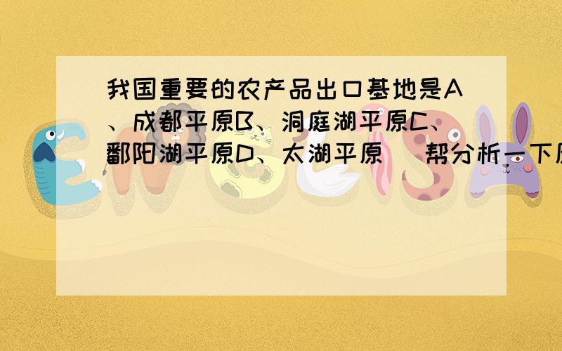 我国重要的农产品出口基地是A、成都平原B、洞庭湖平原C、鄱阳湖平原D、太湖平原 （帮分析一下原因,