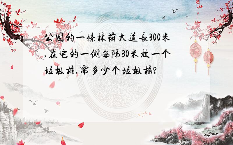 公园的一条林荫大道长300米,在它的一侧每隔30米放一个垃圾桶,需多少个垃圾桶?